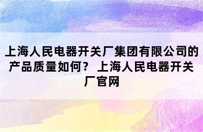 上海人民电器开关厂集团有限公司的产品质量如何？ 上海人民电器开关厂官网